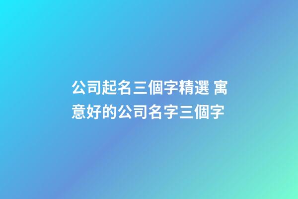 公司起名三個字精選 寓意好的公司名字三個字-第1張-公司起名-玄機派